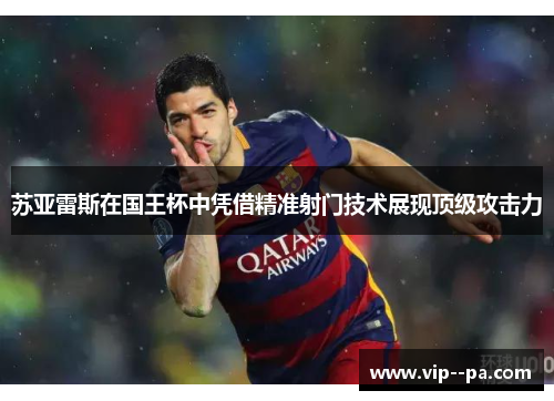 苏亚雷斯在国王杯中凭借精准射门技术展现顶级攻击力