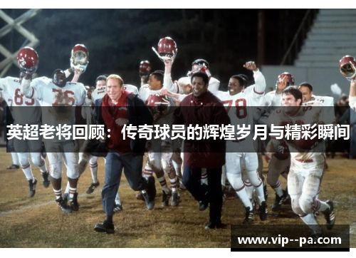 英超老将回顾：传奇球员的辉煌岁月与精彩瞬间
