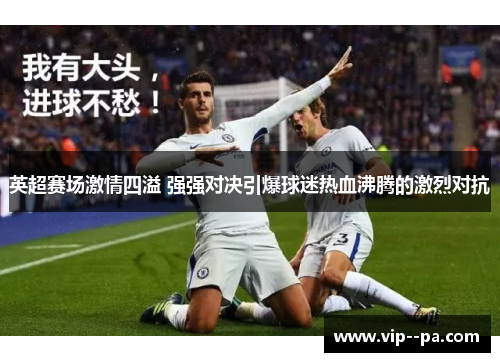 英超赛场激情四溢 强强对决引爆球迷热血沸腾的激烈对抗 英超赛场激情四溢 强强对决引爆球迷热血沸腾的激烈对抗