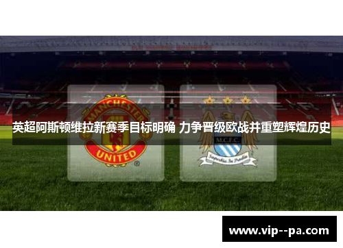 英超阿斯顿维拉新赛季目标明确 力争晋级欧战并重塑辉煌历史