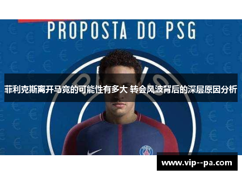 菲利克斯离开马竞的可能性有多大 转会风波背后的深层原因分析