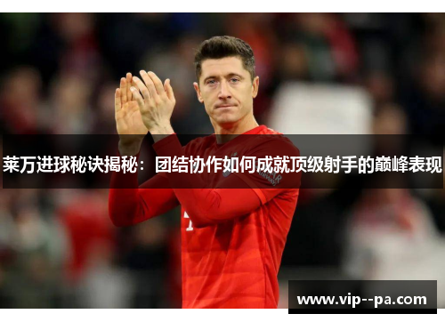 莱万进球秘诀揭秘：团结协作如何成就顶级射手的巅峰表现