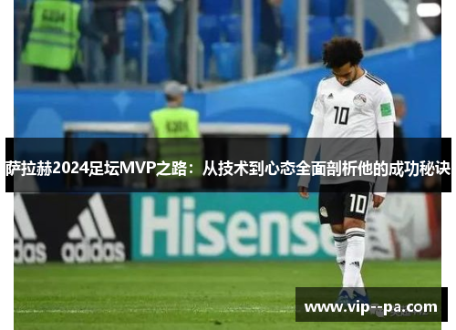 萨拉赫2024足坛MVP之路:从技术到心态全面剖析他的成功秘诀 萨拉赫2024足坛MVP之路:从技术到心态全面剖析他的成功秘诀