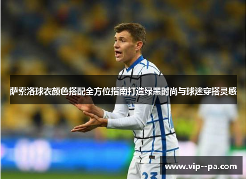 萨索洛球衣颜色搭配全方位指南打造绿黑时尚与球迷穿搭灵感