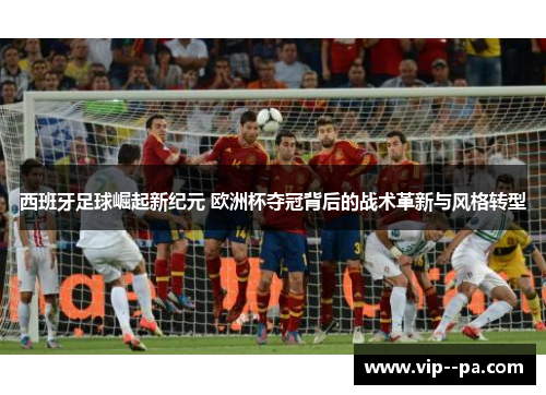 西班牙足球崛起新纪元 欧洲杯夺冠背后的战术革新与风格转型 西班牙足球崛起新纪元 欧洲杯夺冠背后的战术革新与风格转型
