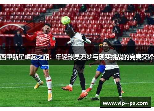 西甲新星崛起之路：年轻球员追梦与现实挑战的完美交锋