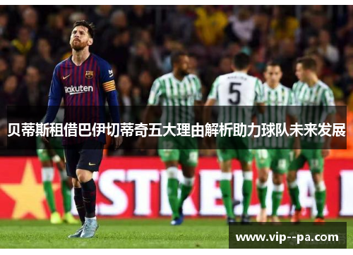 贝蒂斯租借巴伊切蒂奇五大理由解析助力球队未来发展