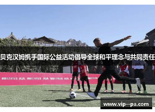 贝克汉姆携手国际公益活动倡导全球和平理念与共同责任 贝克汉姆携手国际公益活动倡导全球和平理念与共同责任
