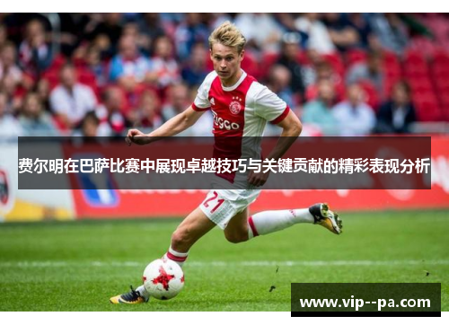 费尔明在巴萨比赛中展现卓越技巧与关键贡献的精彩表现分析 费尔明在巴萨比赛中展现卓越技巧与关键贡献的精彩表现分析