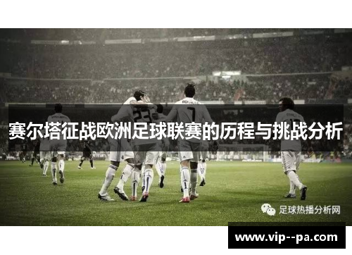 赛尔塔征战欧洲足球联赛的历程与挑战分析 赛尔塔征战欧洲足球联赛的历程与挑战分析