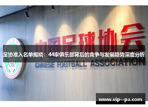 足协准入名单揭晓:44家俱乐部背后的竞争与发展趋势深度分析 足协准入名单揭晓:44家俱乐部背后的竞争与发展趋势深度分析