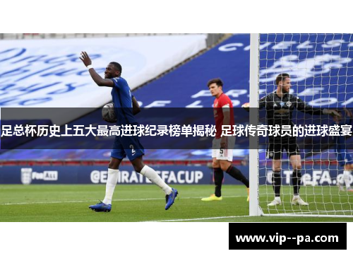 足总杯历史上五大最高进球纪录榜单揭秘 足球传奇球员的进球盛宴 足总杯历史上五大最高进球纪录榜单揭秘 足球传奇球员的进球盛宴