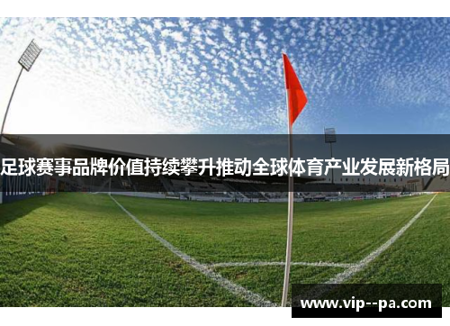 足球赛事品牌价值持续攀升推动全球体育产业发展新格局