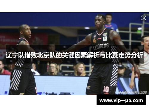 辽宁队惜败北京队的关键因素解析与比赛走势分析 辽宁队惜败北京队的关键因素解析与比赛走势分析