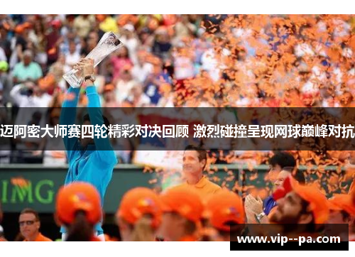 迈阿密大师赛四轮精彩对决回顾 激烈碰撞呈现网球巅峰对抗 迈阿密大师赛四轮精彩对决回顾 激烈碰撞呈现网球巅峰对抗