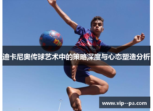 迪卡尼奥传球艺术中的策略深度与心态塑造分析