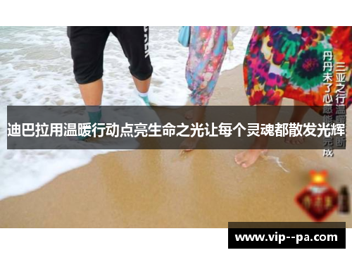 迪巴拉用温暖行动点亮生命之光让每个灵魂都散发光辉