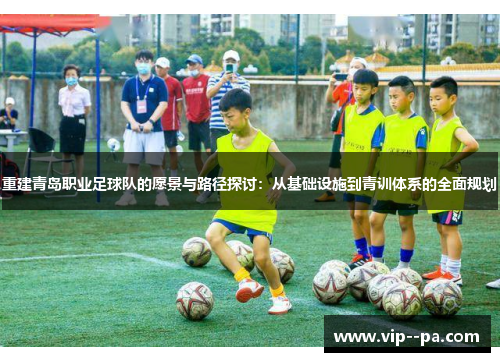 重建青岛职业足球队的愿景与路径探讨:从基础设施到青训体系的全面规划 重建青岛职业足球队的愿景与路径探讨:从基础设施到青训体系的全面规划