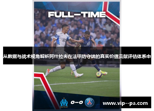 从数据与战术视角解析阿什拉夫在法甲防守端的真实价值贡献评估体系中