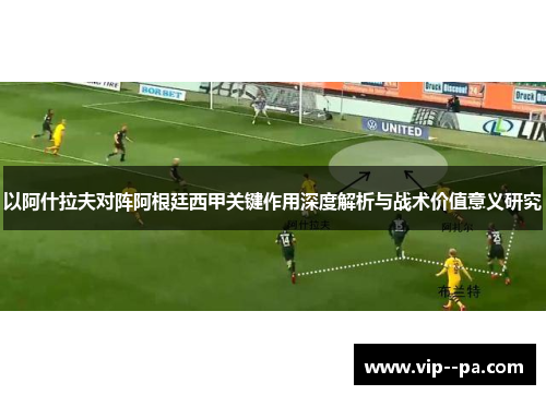 以阿什拉夫对阵阿根廷西甲关键作用深度解析与战术价值意义研究