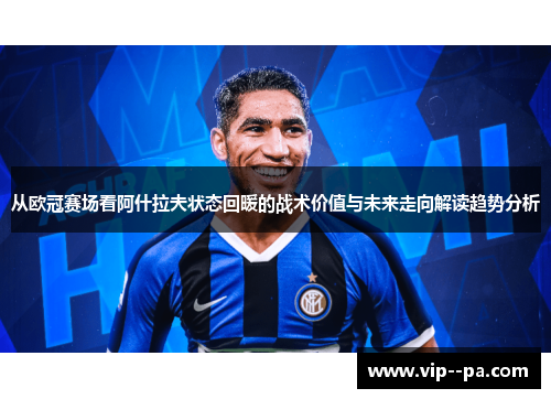 从欧冠赛场看阿什拉夫状态回暖的战术价值与未来走向解读趋势分析