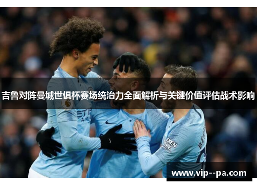 吉鲁对阵曼城世俱杯赛场统治力全面解析与关键价值评估战术影响