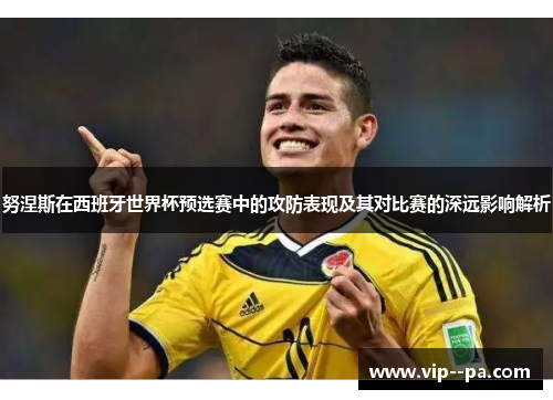 努涅斯在西班牙世界杯预选赛中的攻防表现及其对比赛的深远影响解析