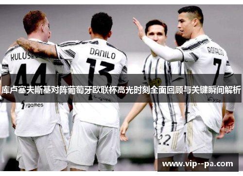 库卢塞夫斯基对阵葡萄牙欧联杯高光时刻全面回顾与关键瞬间解析