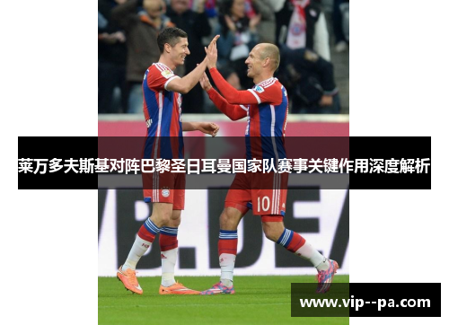 莱万多夫斯基对阵巴黎圣日耳曼国家队赛事关键作用深度解析