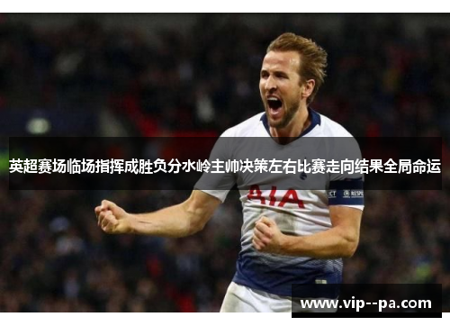 英超赛场临场指挥成胜负分水岭主帅决策左右比赛走向结果全局命运