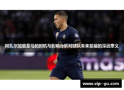 阿扎尔加盟皇马的时机与影响分析对球队未来发展的深远意义
