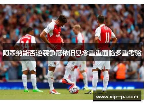 阿森纳能否逆袭争冠依旧悬念重重面临多重考验