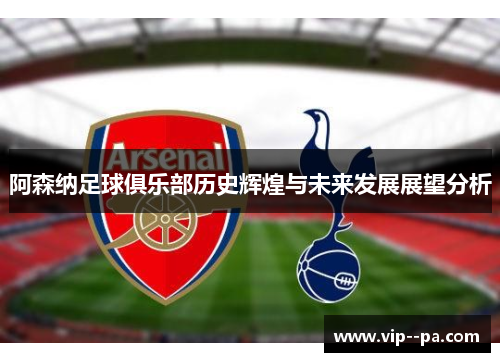 阿森纳足球俱乐部历史辉煌与未来发展展望分析