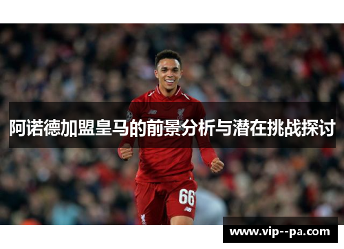 阿诺德加盟皇马的前景分析与潜在挑战探讨