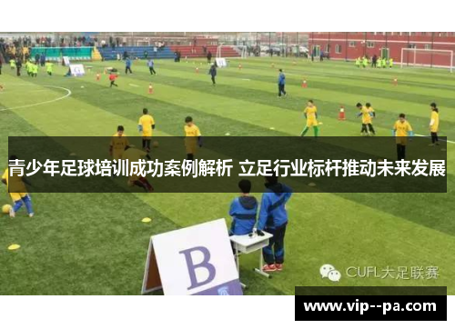青少年足球培训成功案例解析 立足行业标杆推动未来发展