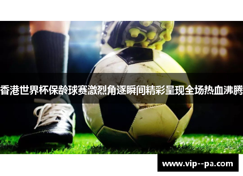 香港世界杯保龄球赛激烈角逐瞬间精彩呈现全场热血沸腾