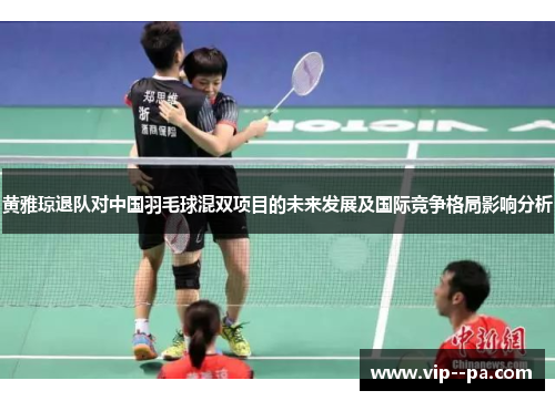 黄雅琼退队对中国羽毛球混双项目的未来发展及国际竞争格局影响分析