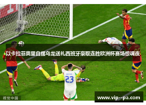 以卡拉菲奥里自摆乌龙送礼西班牙豪取连胜欧洲杯赛场惊魂夜