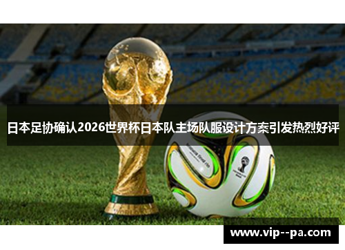 日本足协确认2026世界杯日本队主场队服设计方案引发热烈好评 日本足协确认2026世界杯日本队主场队服设计方案引发热烈好评