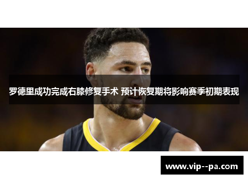 罗德里成功完成右膝修复手术 预计恢复期将影响赛季初期表现 罗德里成功完成右膝修复手术 预计恢复期将影响赛季初期表现