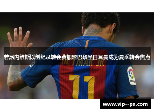 若昂内维斯以创纪录转会费加盟巴黎圣日耳曼成为夏季转会焦点 若昂内维斯以创纪录转会费加盟巴黎圣日耳曼成为夏季转会焦点