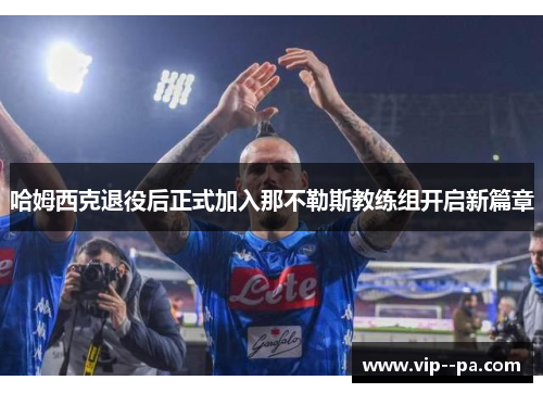 哈姆西克退役后正式加入那不勒斯教练组开启新篇章 哈姆西克退役后正式加入那不勒斯教练组开启新篇章