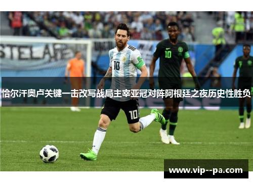 恰尔汗奥卢关键一击改写战局主宰亚冠对阵阿根廷之夜历史性胜负 恰尔汗奥卢关键一击改写战局主宰亚冠对阵阿根廷之夜历史性胜负