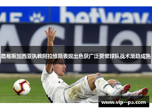 路易斯加西亚执教阿拉维斯表现出色获广泛赞誉球队战术渐趋成熟 路易斯加西亚执教阿拉维斯表现出色获广泛赞誉球队战术渐趋成熟