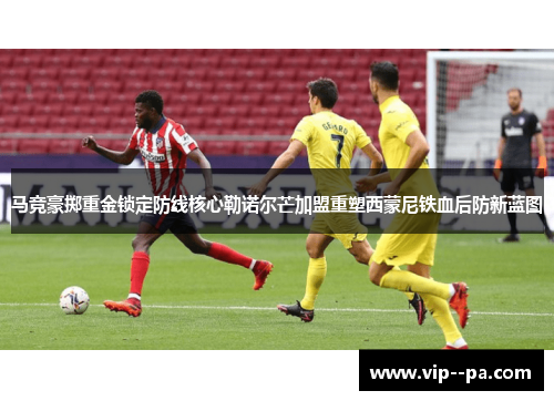 马竞豪掷重金锁定防线核心勒诺尔芒加盟重塑西蒙尼铁血后防新蓝图 马竞豪掷重金锁定防线核心勒诺尔芒加盟重塑西蒙尼铁血后防新蓝图