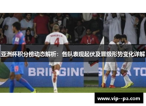 亚洲杯积分榜动态解析:各队表现起伏及晋级形势变化详解 亚洲杯积分榜动态解析:各队表现起伏及晋级形势变化详解