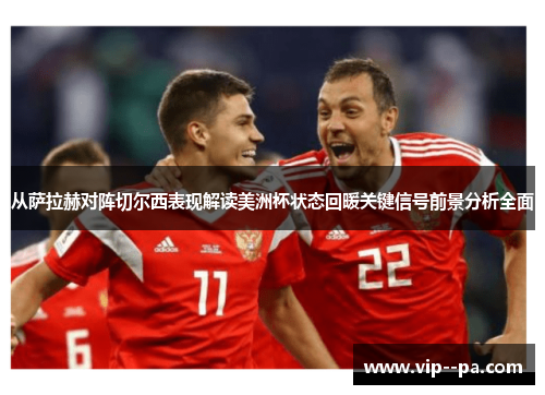 从萨拉赫对阵切尔西表现解读美洲杯状态回暖关键信号前景分析全面 从萨拉赫对阵切尔西表现解读美洲杯状态回暖关键信号前景分析全面