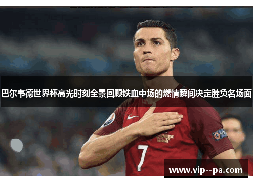 巴尔韦德世界杯高光时刻全景回顾铁血中场的燃情瞬间决定胜负名场面 巴尔韦德世界杯高光时刻全景回顾铁血中场的燃情瞬间决定胜负名场面