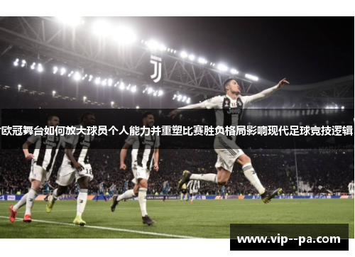 欧冠舞台如何放大球员个人能力并重塑比赛胜负格局影响现代足球竞技逻辑 欧冠舞台如何放大球员个人能力并重塑比赛胜负格局影响现代足球竞技逻辑