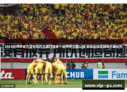 2026世界杯官方宣布将在北美打造多个世界杯主题公园 启动全球足球娱乐新纪元